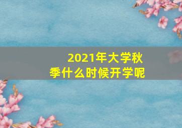 2021年大学秋季什么时候开学呢