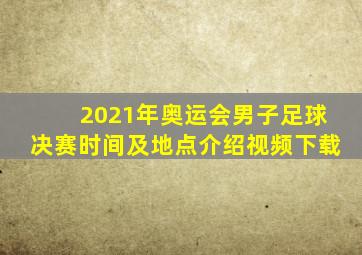 2021年奥运会男子足球决赛时间及地点介绍视频下载