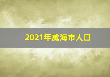 2021年威海市人口