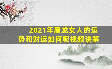 2021年属龙女人的运势和财运如何呢视频讲解