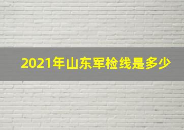 2021年山东军检线是多少