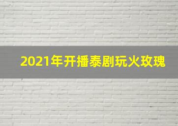 2021年开播泰剧玩火玫瑰