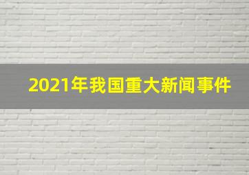 2021年我国重大新闻事件