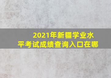 2021年新疆学业水平考试成绩查询入口在哪