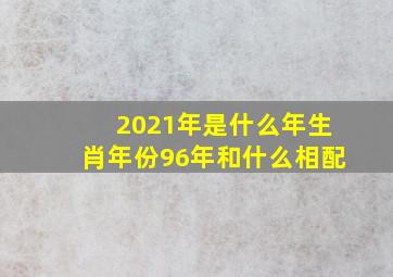 2021年是什么年生肖年份96年和什么相配