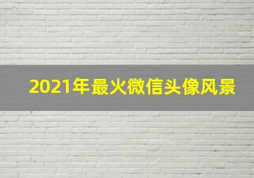 2021年最火微信头像风景