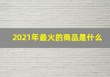 2021年最火的商品是什么