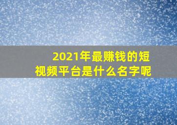 2021年最赚钱的短视频平台是什么名字呢