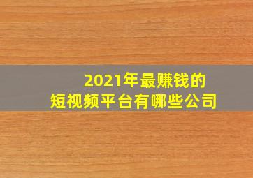 2021年最赚钱的短视频平台有哪些公司