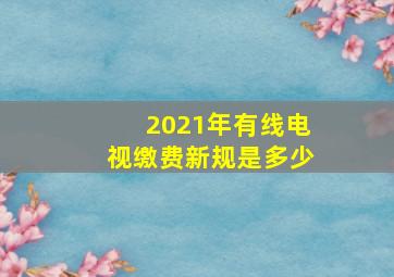 2021年有线电视缴费新规是多少