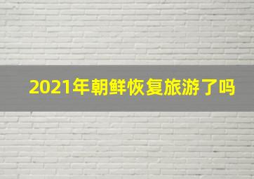 2021年朝鲜恢复旅游了吗