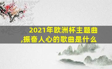 2021年欧洲杯主题曲,振奋人心的歌曲是什么