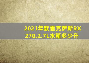 2021年款雷克萨斯RX270.2.7L水箱多少升