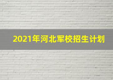 2021年河北军校招生计划