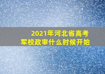 2021年河北省高考军校政审什么时候开始