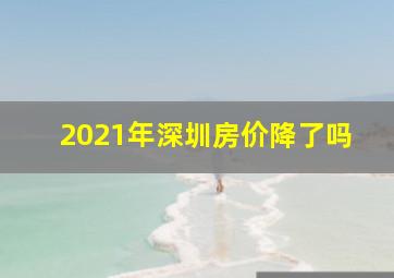 2021年深圳房价降了吗