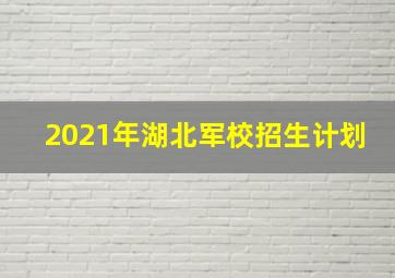 2021年湖北军校招生计划