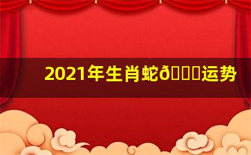 2021年生肖蛇🐍运势