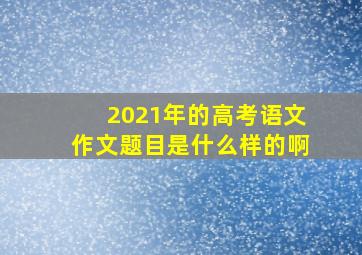 2021年的高考语文作文题目是什么样的啊