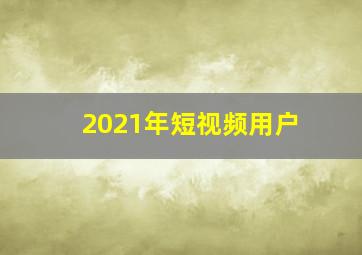 2021年短视频用户