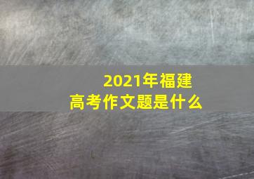 2021年福建高考作文题是什么