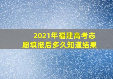 2021年福建高考志愿填报后多久知道结果