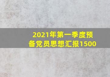 2021年第一季度预备党员思想汇报1500