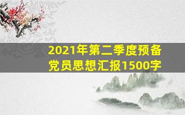 2021年第二季度预备党员思想汇报1500字