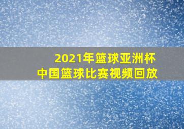 2021年篮球亚洲杯中国篮球比赛视频回放