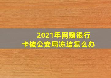 2021年网赌银行卡被公安局冻结怎么办