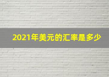 2021年美元的汇率是多少