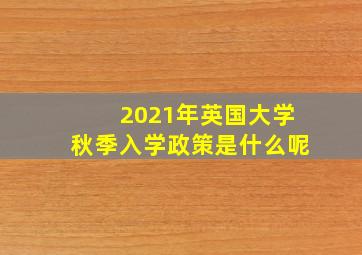 2021年英国大学秋季入学政策是什么呢