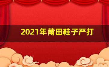 2021年莆田鞋子严打