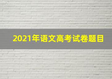 2021年语文高考试卷题目