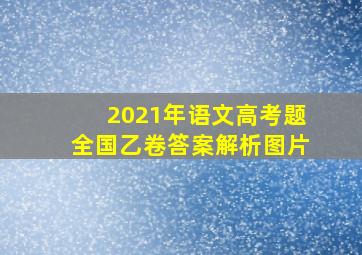 2021年语文高考题全国乙卷答案解析图片