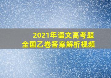 2021年语文高考题全国乙卷答案解析视频