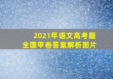 2021年语文高考题全国甲卷答案解析图片