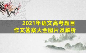 2021年语文高考题目作文答案大全图片及解析