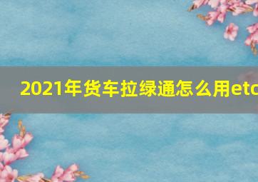 2021年货车拉绿通怎么用etc