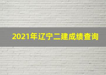 2021年辽宁二建成绩查询