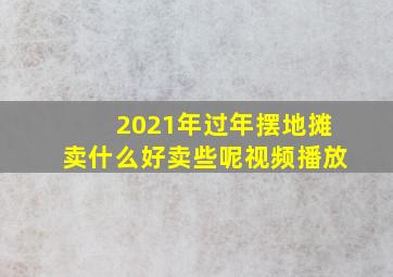 2021年过年摆地摊卖什么好卖些呢视频播放