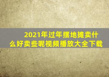 2021年过年摆地摊卖什么好卖些呢视频播放大全下载