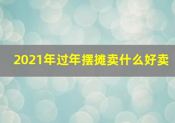 2021年过年摆摊卖什么好卖