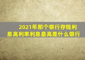 2021年那个银行存钱利息高利率利息最高是什么银行