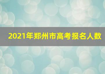 2021年郑州市高考报名人数