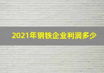 2021年钢铁企业利润多少