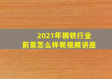 2021年钢铁行业前景怎么样呢视频讲座