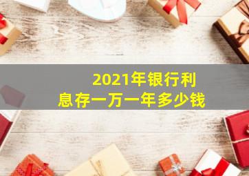 2021年银行利息存一万一年多少钱