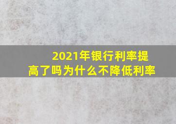 2021年银行利率提高了吗为什么不降低利率