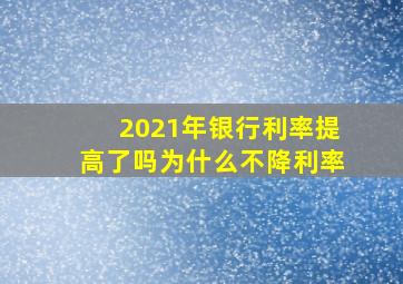 2021年银行利率提高了吗为什么不降利率